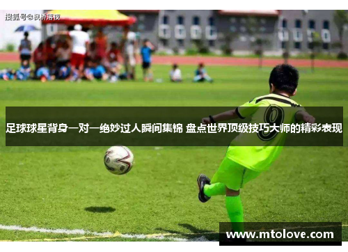 足球球星背身一对一绝妙过人瞬间集锦 盘点世界顶级技巧大师的精彩表现