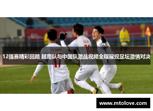 12强赛精彩回顾 越南队与中国队激战视频全程展现足坛激情对决