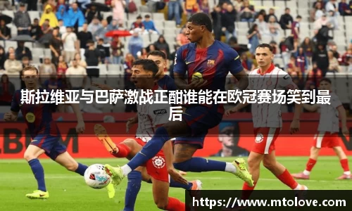 米兰斯拉维亚与巴萨激战正酣谁能在欧冠赛场笑到最后